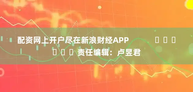 配资网上开户尽在新浪财经APP            						责任编辑：卢昱君