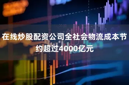 在线炒股配资公司全社会物流成本节约超过4000亿元