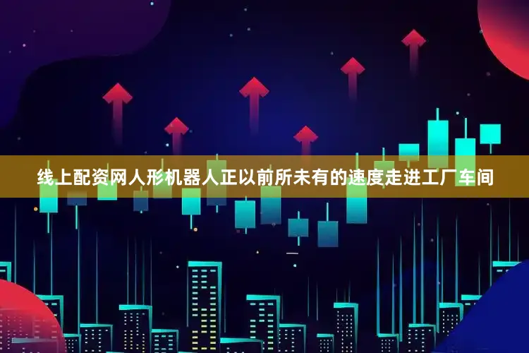 线上配资网人形机器人正以前所未有的速度走进工厂车间