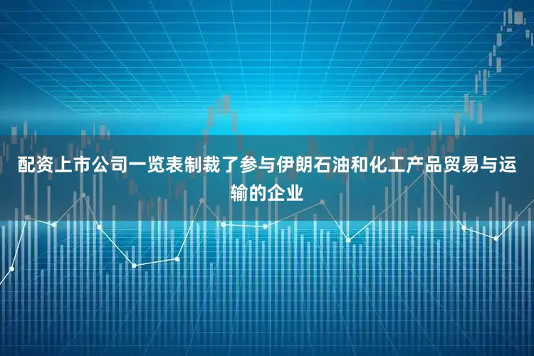 配资上市公司一览表制裁了参与伊朗石油和化工产品贸易与运输的企业