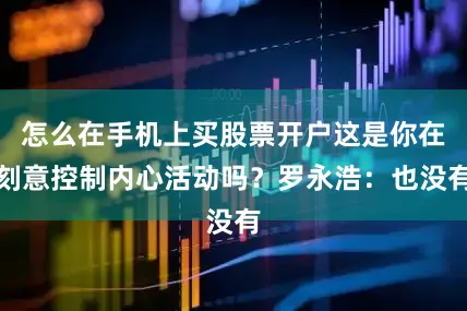 怎么在手机上买股票开户这是你在刻意控制内心活动吗？罗永浩：也没有